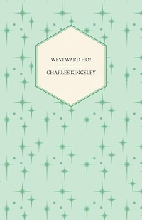 Westward Ho! - Or, The Voyages and Adventures of Sir Amyas Leigh, Knight of Burrough in the County of Devon