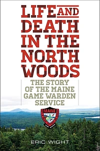 Life and Death in the North Woods: The Story of the Maine Game Warden Service