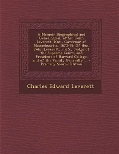 A Memoir Biographical and Genealogical, of Sir John Leverett, Knt., Governor of Massachusetts, 1673-79: Of Hon. John Leverett, F.R.S., Judge of the Supreme Court, and President of Harvard College; and of