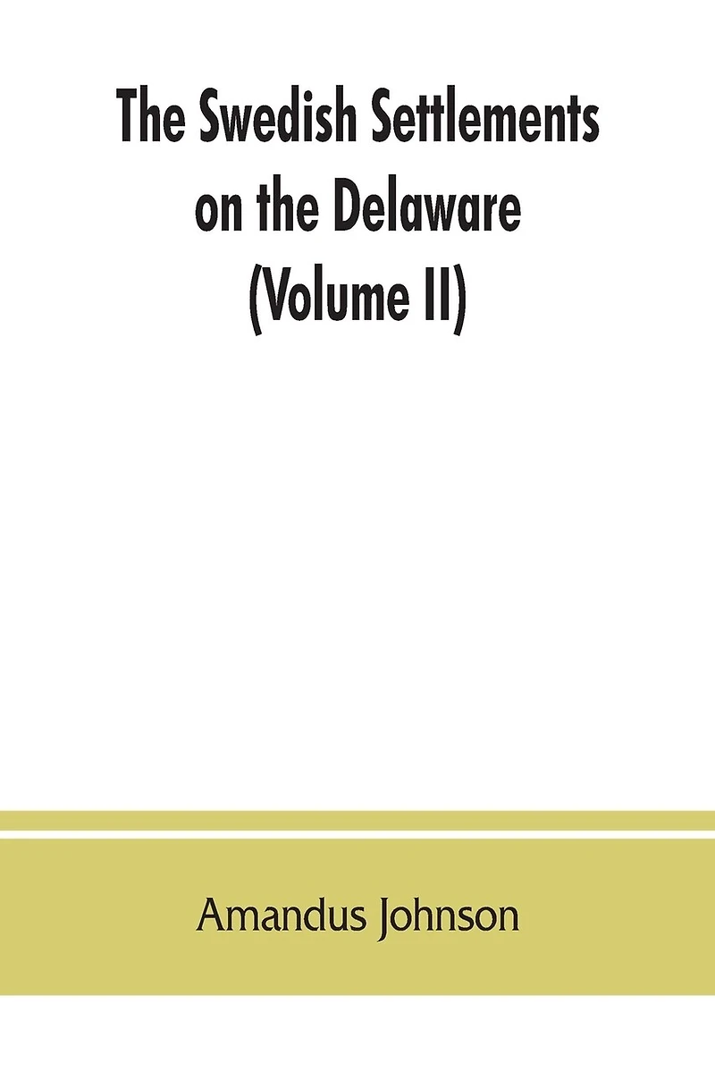 The Swedish settlements on the Delaware: their history and relation to the Indians, Dutch and English, 1638-1664: with an account of the South, the New Sweden, and the American companies, and the efforts of Sweden to regain the colony (Volume II)