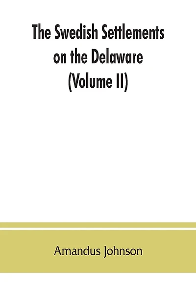 The Swedish settlements on the Delaware: their history and relation to the Indians, Dutch and English, 1638-1664: with an account of the South, the New Sweden, and the American companies, and the efforts of Sweden to regain the colony (Volume II)