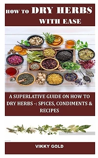 How to Dry Herbs with Ease: A Superlative Guide on How to Dry Herbs -: Spices, Condiments & Recipes