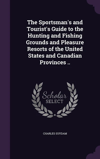 the Sportsman's and Tourist's Guide to Hunting Fishing Grounds Pleasure Resorts of United States Canadian Provinces (Classic Reprint)
