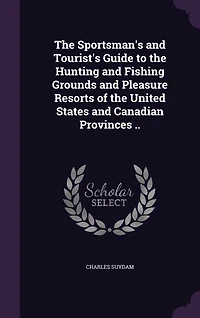 the Sportsman's and Tourist's Guide to Hunting Fishing Grounds Pleasure Resorts of United States Canadian Provinces (Classic Reprint)