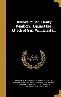 Defence of Gen. Henry Dearborn, Against the Attack of Gen. William Hull