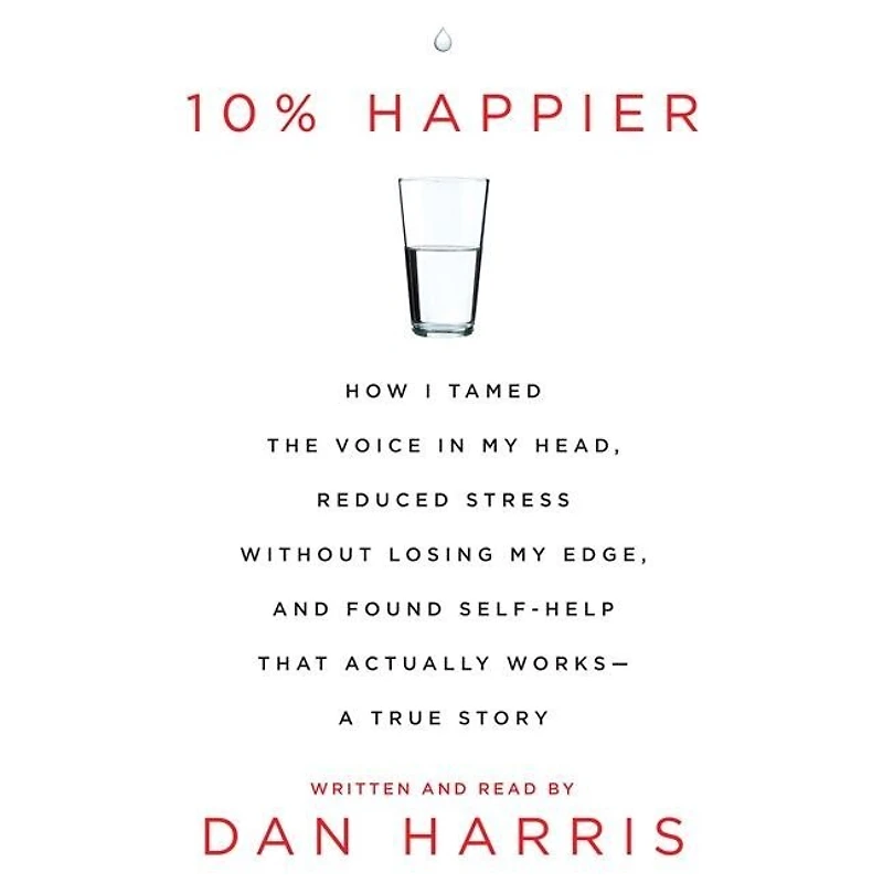 10% Happier: How I Tamed the Voice My Head, Reduced Stress Without Losing Edge, and Found a Self-Help That Actually Works--A True Story