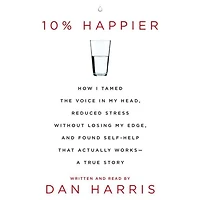 10% Happier: How I Tamed the Voice My Head, Reduced Stress Without Losing Edge, and Found a Self-Help That Actually Works--A True Story