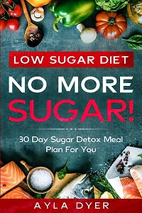 Low Sugar Diet: No More Sugar! 30 Day Sugar Detox Meal Plan For You