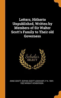 Letters, Hitherto Unpublished, Written by Members of Sir Walter Scott's Family to Their old Governess