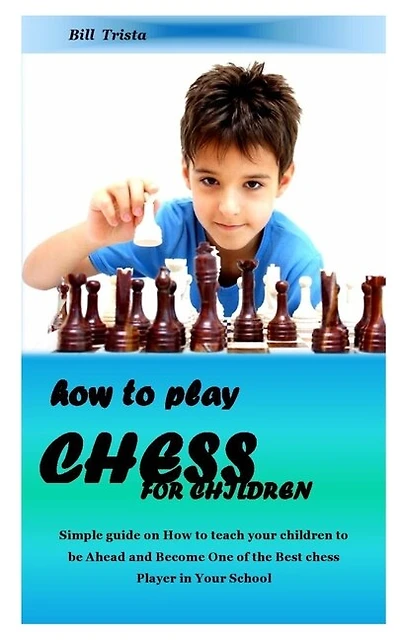 How To Play Chess For Children: Simple Guide On How To Teach Your Children To Be Ahead And Become One Of The Best Chess Player In Y