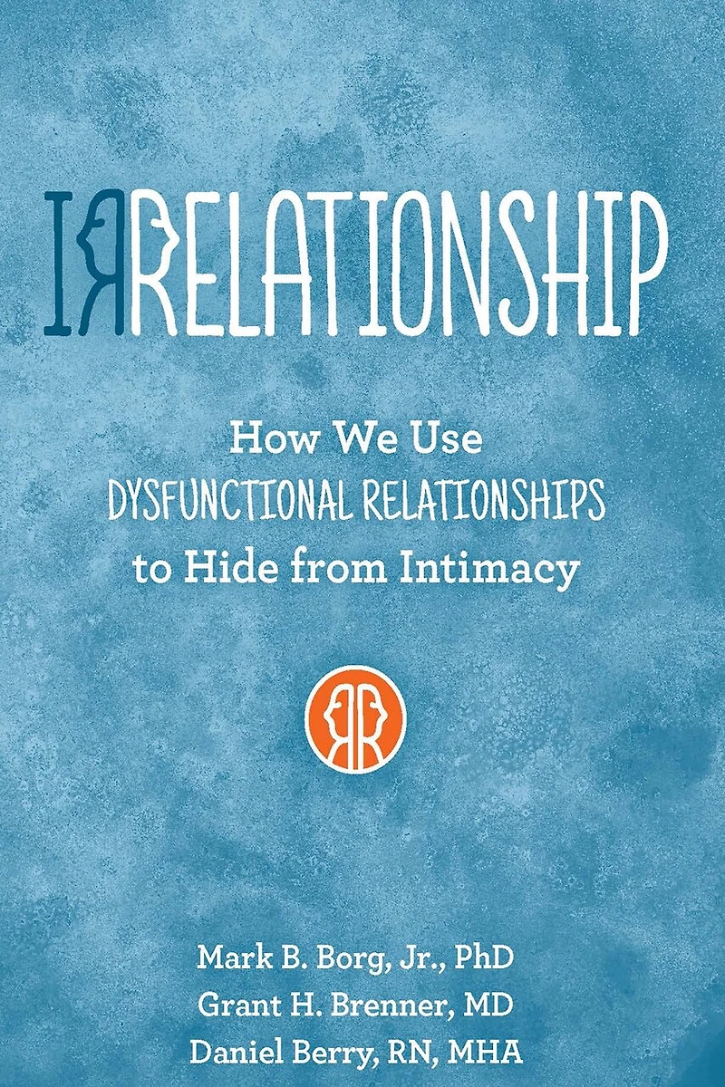 Irrelationship: How We Use Dysfunctional Relationships To Hide From Intimacy: Intimacy