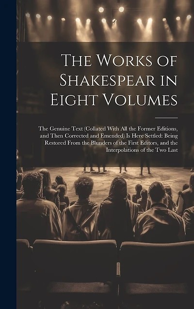 The Works of Shakespear in Eight Volumes: The Genuine Text (Collated With All the Former Editions, and Then Corrected and Emended) Is Here Settled: Being Restored From the Blunders of the First Editors