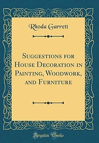 Suggestions for House Decoration in Painting, Woodwork, and Furniture (Classic Reprint)