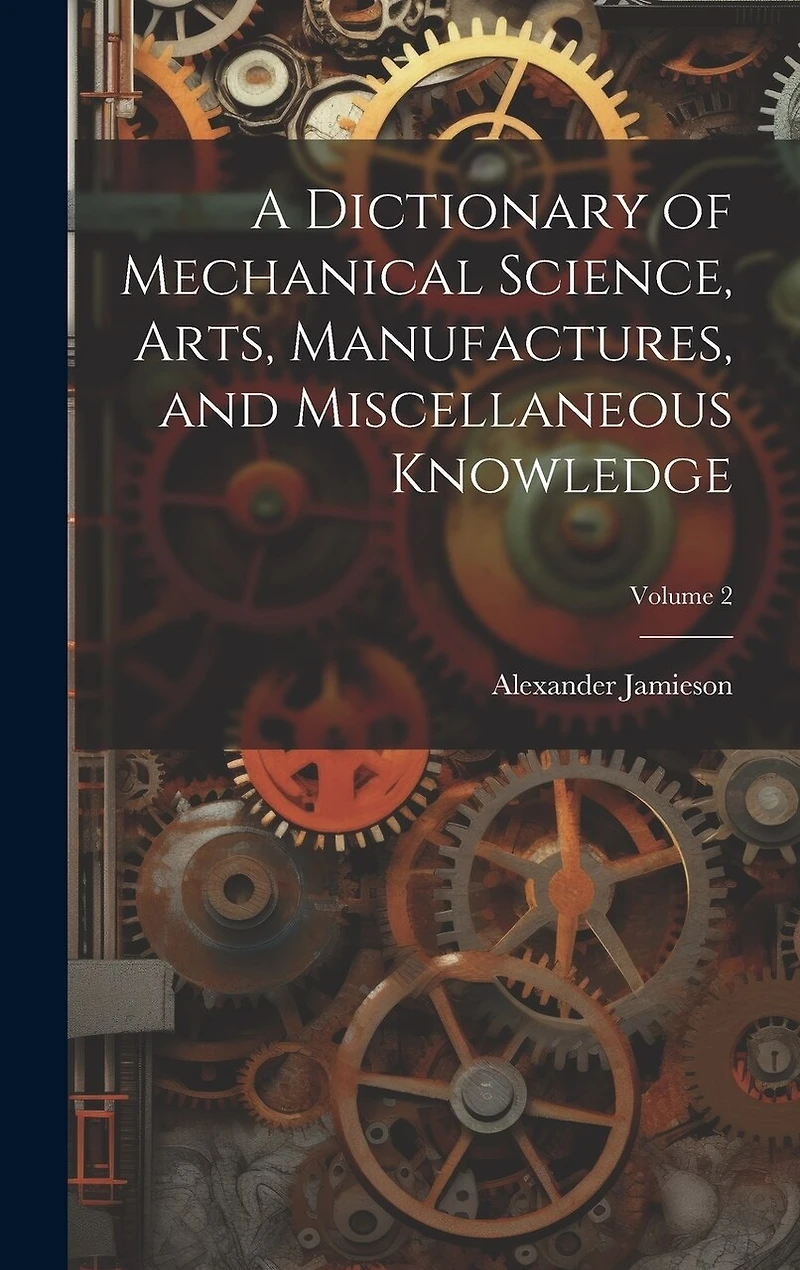 A Dictionary of Mechanical Science, Arts, Manufactures
