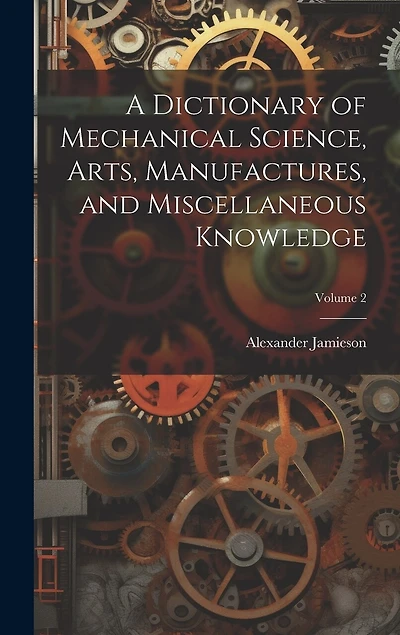 A Dictionary of Mechanical Science, Arts, Manufactures