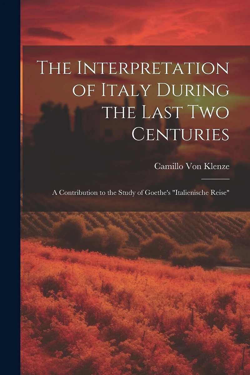 The Interpretation of Italy During the Last Two Centuries: A Contribution to the Study of Goethe's "Italienische Reise