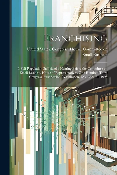 Franchising: Is Self-regulation Sufficient?: Hearing Before the Committee on Small Business, House of Representatives, One Hundred Third Congress, First Session, Washington, DC, April 21