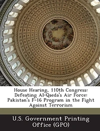 House Hearing, 110th Congress: Defeating Al-Qaeda's Air Force: Pakistan's F-16 Program in the Fight Against Terrorism