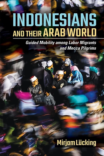 Indonesians and Their Arab World: Guided Mobility among Labor Migrants Mecca Pilgrims