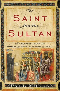 The Saint and Sultan: Crusades, Islam, Francis of Assisi's Mission Peace