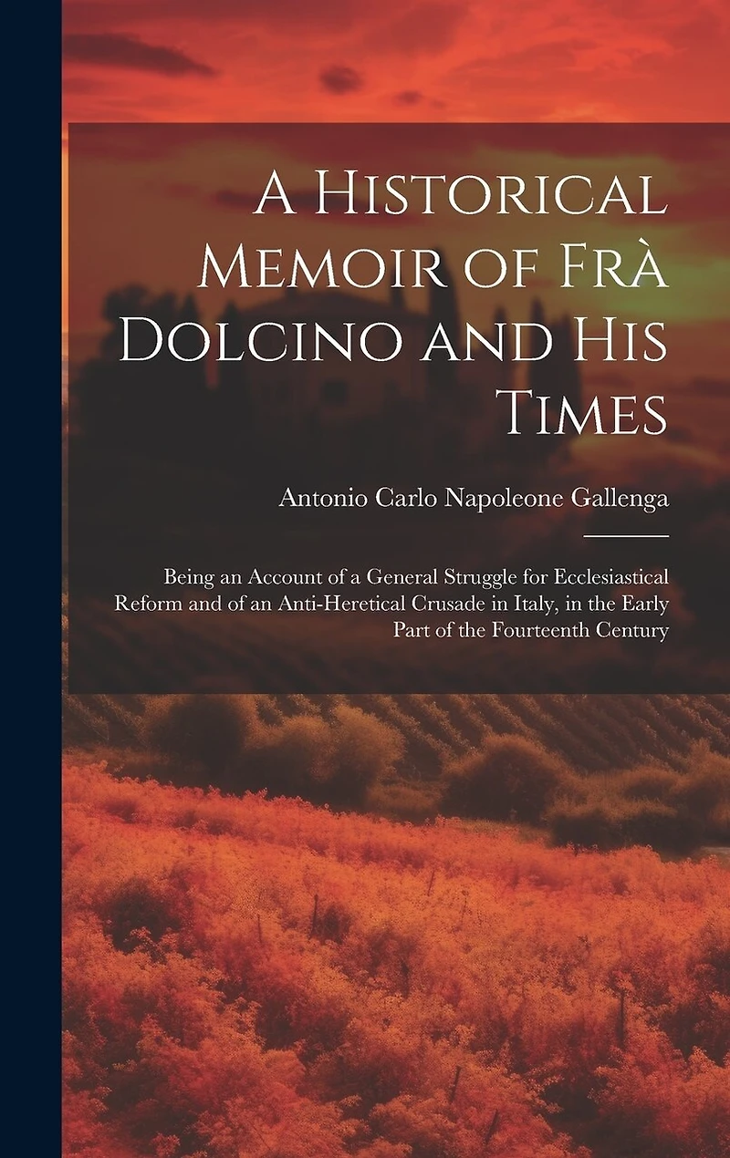 A Historical Memoir of Frà Dolcino and His Times: Being an Account of a General Struggle for Ecclesiastical Reform and of an Anti-Heretical Crusade in Italy, in the Early Part of the Fourteenth Century
