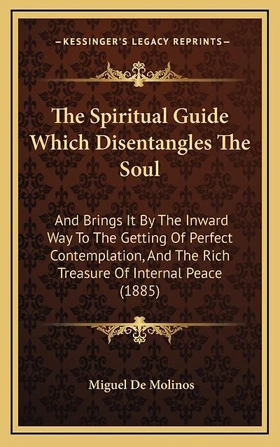 The Spiritual Guide Which Disentangles The Soul: And Brings It By The Inward Way To The Getting Of Perfect Contemplation, And The Rich Treasure Of Internal Peace (1885)