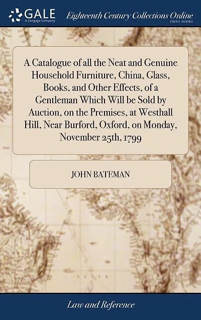 A Catalogue of all the Neat and Genuine Household Furniture, China, Glass, Books, and Other Effects, of a Gentleman Which Will be Sold by Auction, on the Premises, at Westhall Hill, Near Burford, Oxford, on Monday, November 25th, 1799