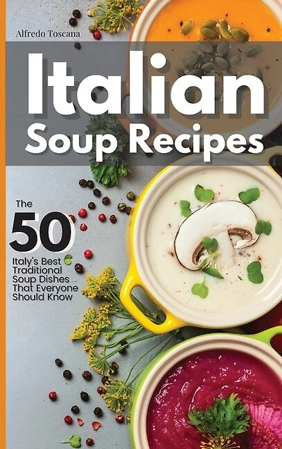 Italian Soup Recipes: The 50 Italy's Best Traditional Soup Dishes That Everyone Should Know