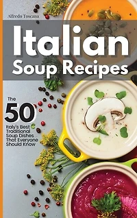 Italian Soup Recipes: The 50 Italy's Best Traditional Soup Dishes That Everyone Should Know