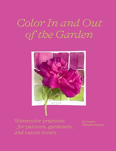 Color And Out Of The Garden: Watercolor Practices For Painters, Gardeners, Nature Lovers