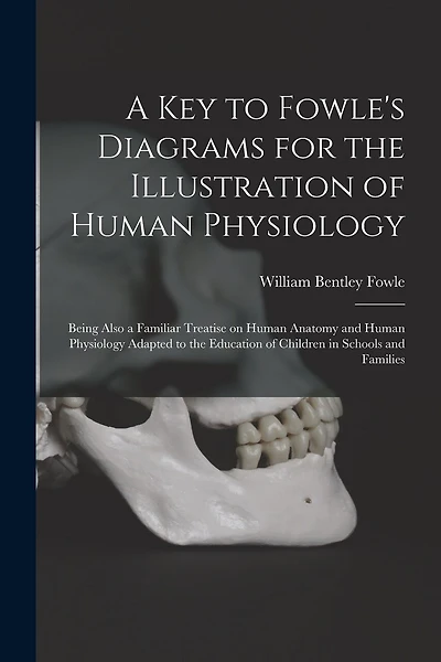 A Key to Fowle's Diagrams for the Illustration of Human Physiology: Being Also a Familiar Treatise on Human Anatomy and Human Physiology Adapted to the Education of Children in Schools and Families