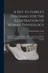 A Key to Fowle's Diagrams for the Illustration of Human Physiology: Being Also a Familiar Treatise on Human Anatomy and Human Physiology Adapted to the Education of Children in Schools and Families