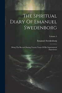 The Spiritual Diary Of Emanuel Swedenborg: Being The Record During Twenty Years Of His Supernatural Experience; Volume 5