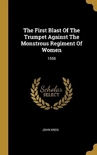 The First Blast Of The Trumpet Against The Monstrous Regiment Of Women: 1558