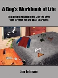 A Boy's Workbook of Life: Real Life Stories and Other Stuff For Boys, 10 to 16 years old and Their Guardians