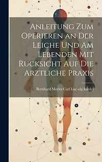 Anleitung zum Operieren an der Leiche und am Lebenden mit Rucksicht auf die Arztliche Praxis