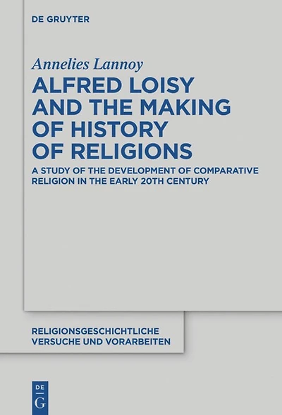 Alfred Loisy and the Making of History of Religions: A Study of the Development of Comparative Religion in the Early 20th Century