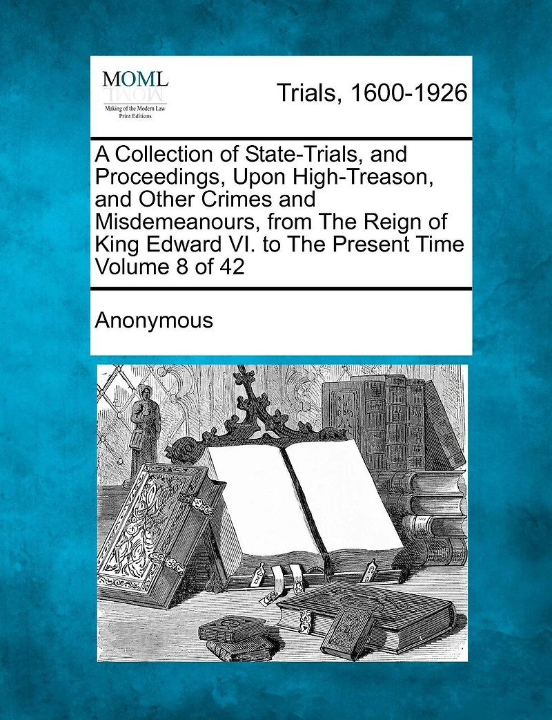A Collection Of State-trials, And Proceedings, Upon High-treason, And Other Crimes And Misdemeanours, From The Reign Of King Edward Vi. To The Present Time Volume 8 Of 42