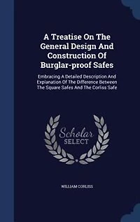 A Treatise On The General Design And Construction Of Burglar-proof Safes: Embracing Detailed Description Explanation Difference Between Square Safes