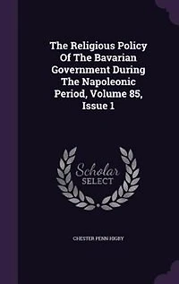 The Religious Policy Of The Bavarian Government During The Napoleonic Period, Volume 85, Issue 1