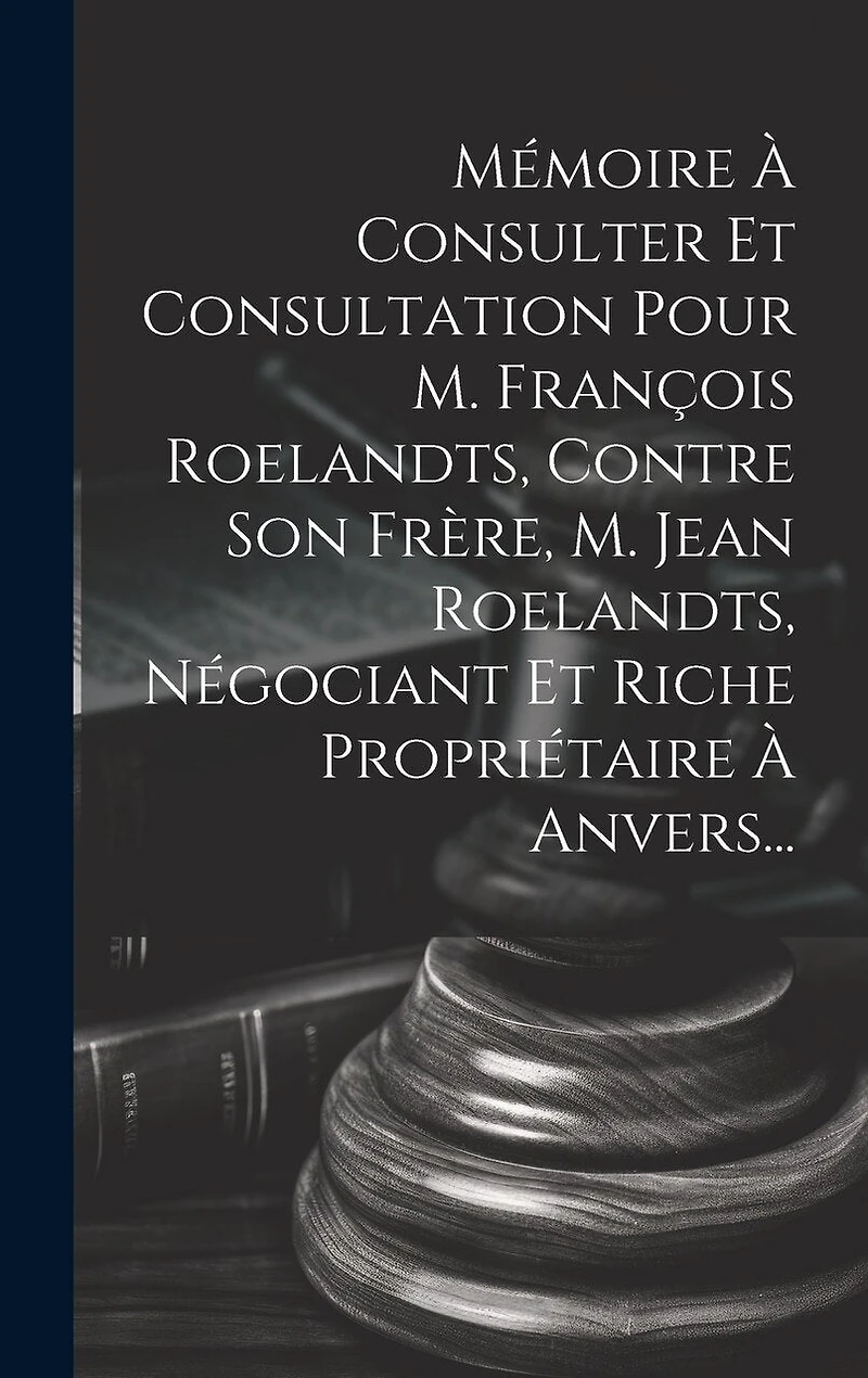 Mémoire À Consulter Et Consultation Pour M. François Roelandts, Contre Son Frère, M. Jean Roelandts, Négociant Et Riche Propriétaire À Anvers...
