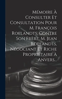 Mémoire À Consulter Et Consultation Pour M. François Roelandts, Contre Son Frère, M. Jean Roelandts, Négociant Et Riche Propriétaire À Anvers...