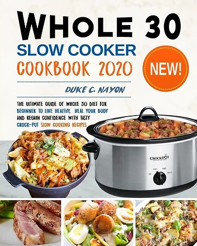 Whole 30 Slow Cooker Cookbook 2020: The Ultimate Guide of Whole 30 Diet for Beginner to Live Healthy, Heal Your Body and Regain Confidence with Tasty Crock-Pot Slow Cooking Recipes