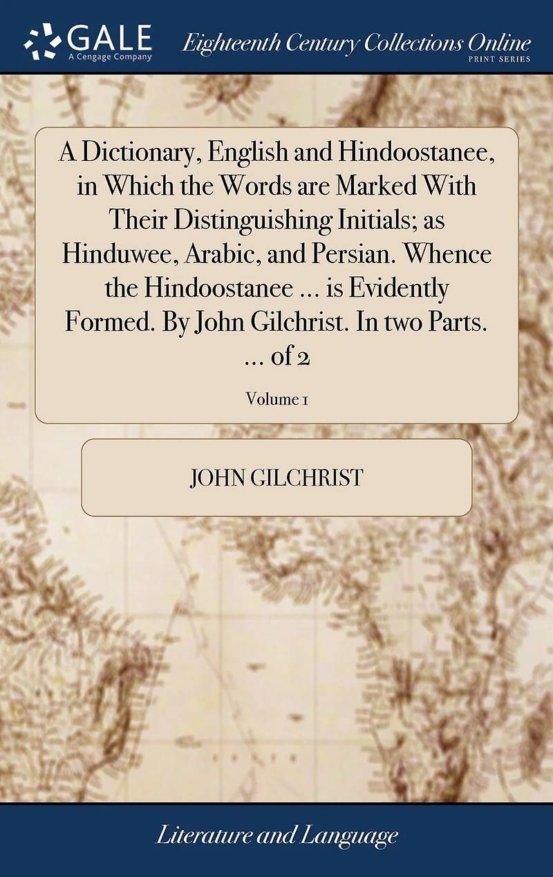 A Dictionary, English and Hindoostanee, Which the Words are Marked With Their Distinguishing Initials; as Hinduwee, Arabic, Persian. Whence Hindoostanee ... is Evidently Formed. By John Gilchrist. two Parts. of 2; Volume 1