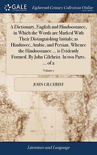 A Dictionary, English and Hindoostanee, Which the Words are Marked With Their Distinguishing Initials; as Hinduwee, Arabic, Persian. Whence Hindoostanee ... is Evidently Formed. By John Gilchrist. two Parts. of 2; Volume 1