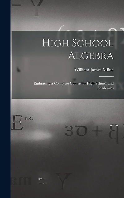 High School Algebra: Embracing a Complete Course for High Schools and Academies