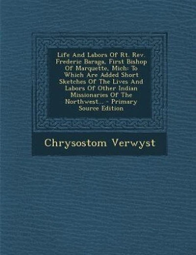 Life And Labors Of Rt. Rev. Frederic Baraga, First Bishop Of Marquette, Mich: To Which Are Added Short Sketches Of The Lives And Labors Of Other Indian Missionaries Of The North