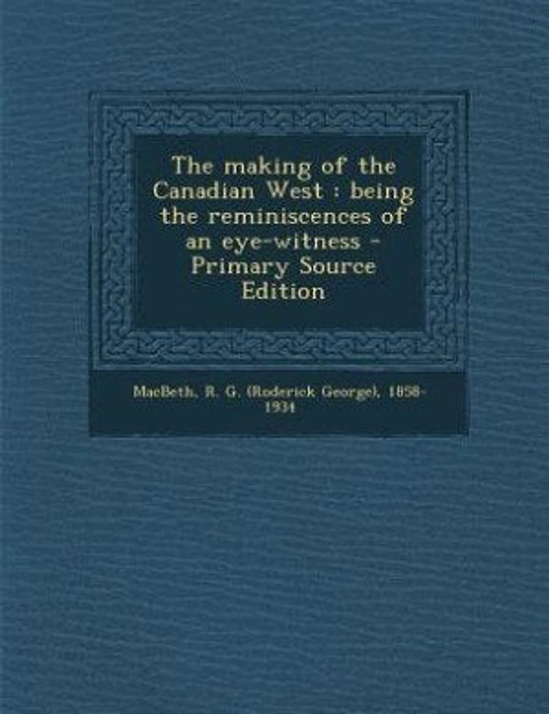 the Making of Canadian West: Being Reminiscences an Eye-Witness; With Portraits and Illustrations (Classic Reprint)