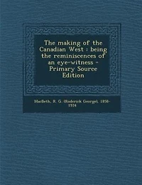the Making of Canadian West: Being Reminiscences an Eye-Witness; With Portraits and Illustrations (Classic Reprint)