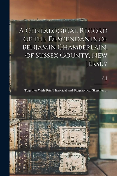 A Genealogical Record of the Descendants of Benjamin Chamberlain, of Sussex County, New Jersey: Together With Brief Historical and Biographical Sketches ...
